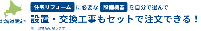北海道限定※住宅リフォームに必要な設備機器を自分で選んで設置・交換工事もセットで注文できる！※一部地域を除きます