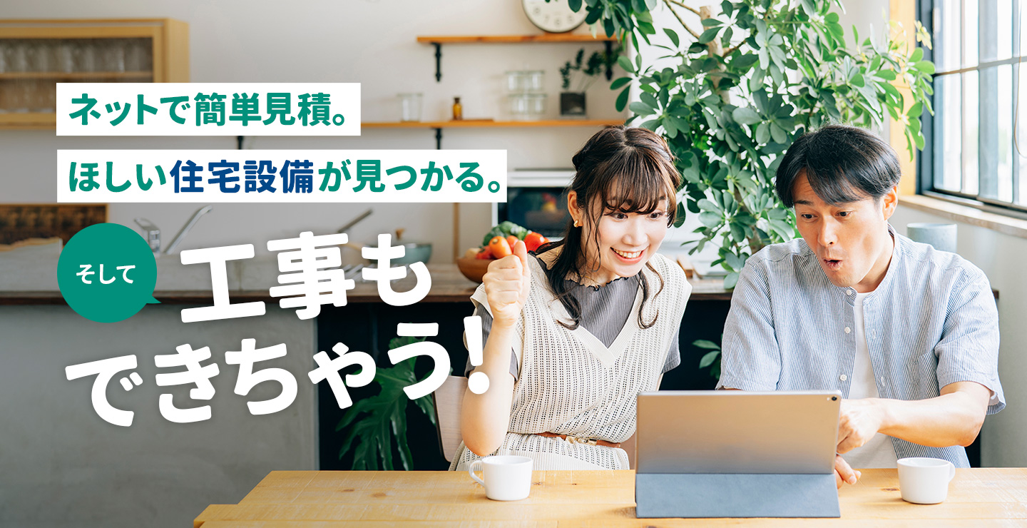 ネットで簡単見積。ほしい住宅設備が見つかる。そして工事もできちゃう！